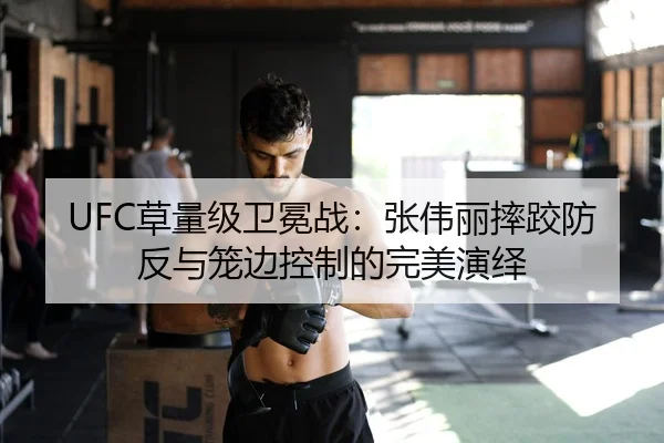 UFC草量级卫冕战：张伟丽摔跤防反与笼边控制的完美演绎