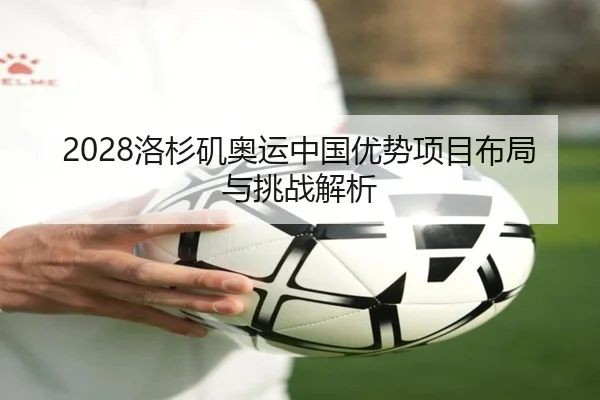 2028洛杉矶奥运中国优势项目布局与挑战解析