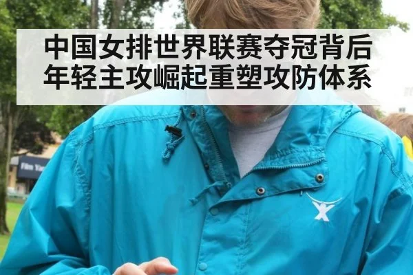 中国女排世界联赛夺冠背后年轻主攻崛起重塑攻防体系
