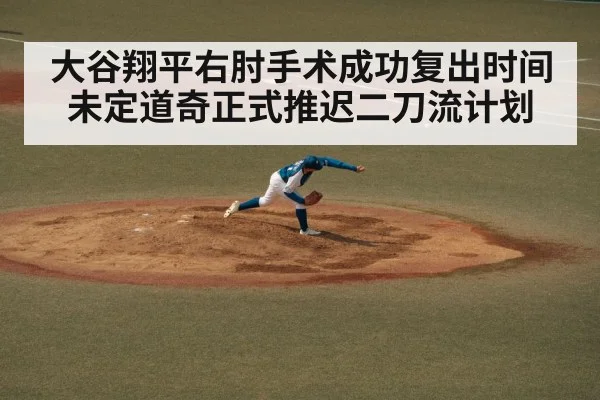 大谷翔平右肘手术成功复出时间未定道奇正式推迟二刀流计划