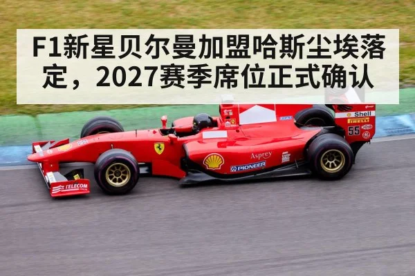 F1新星贝尔曼加盟哈斯尘埃落定，2027赛季席位正式确认