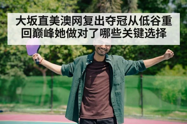 大坂直美澳网复出夺冠从低谷重回巅峰她做对了哪些关键选择
