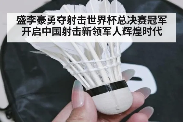 盛李豪勇夺射击世界杯总决赛冠军 开启中国射击新领军人辉煌时代