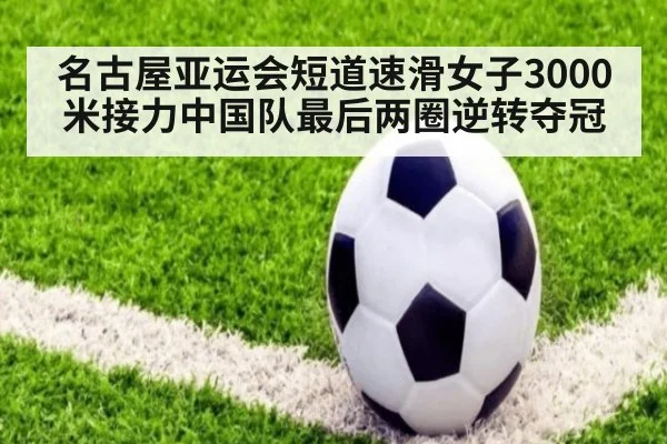 名古屋亚运会短道速滑女子3000米接力中国队最后两圈逆转夺冠